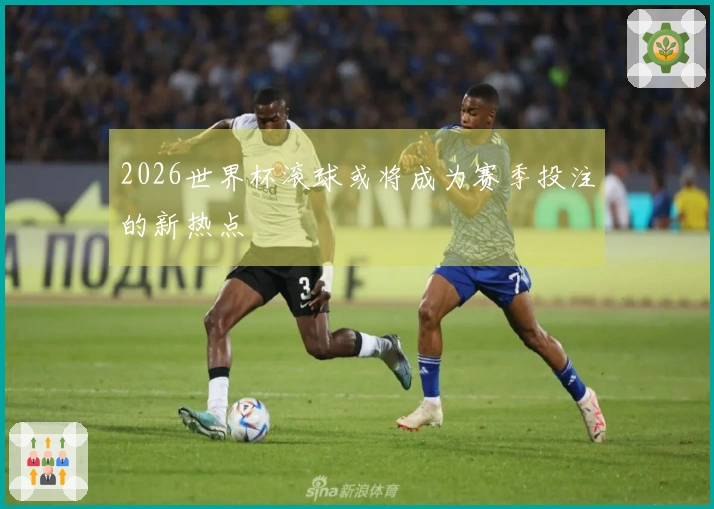 2026世界杯滚球或将成为赛季投注的新热点
