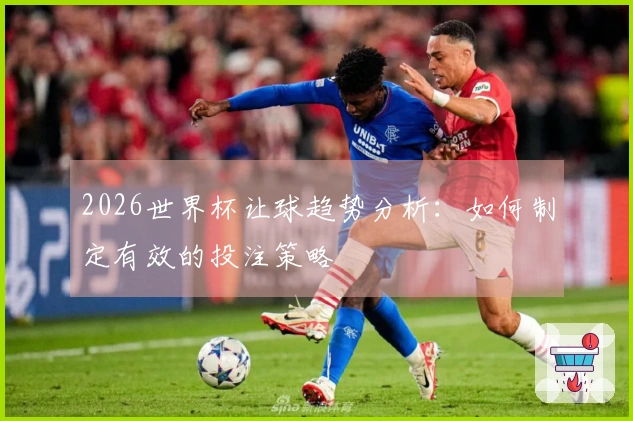 2026世界杯让球趋势分析：如何制定有效的投注策略
