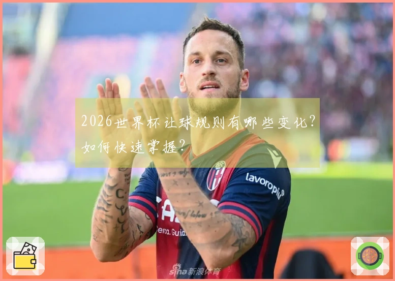 2026世界杯让球规则有哪些变化？如何快速掌握？