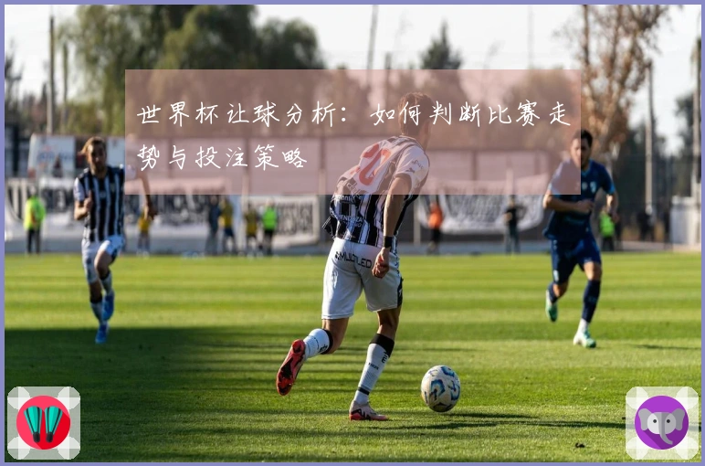 世界杯让球分析：如何判断比赛走势与投注策略