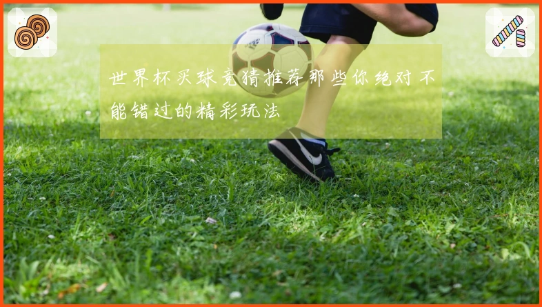 世界杯买球竞猜推荐那些你绝对不能错过的精彩玩法