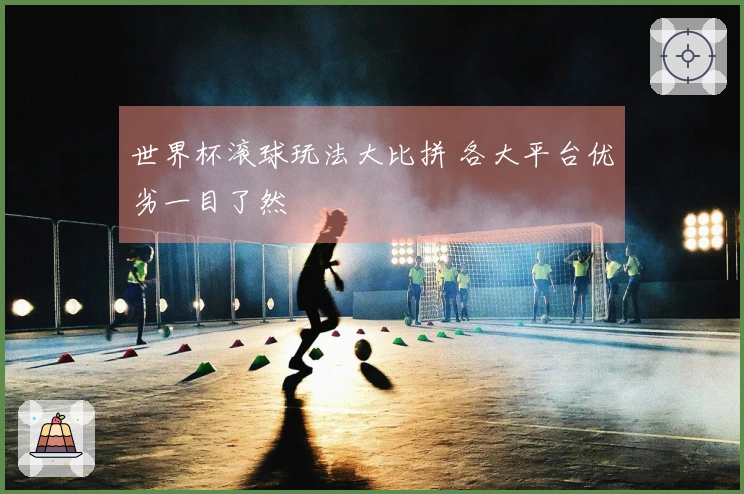 世界杯滚球玩法大比拼 各大平台优劣一目了然
