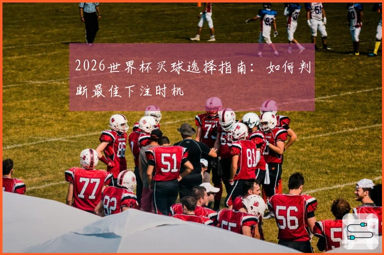 2026世界杯买球选择指南：如何判断最佳下注时机