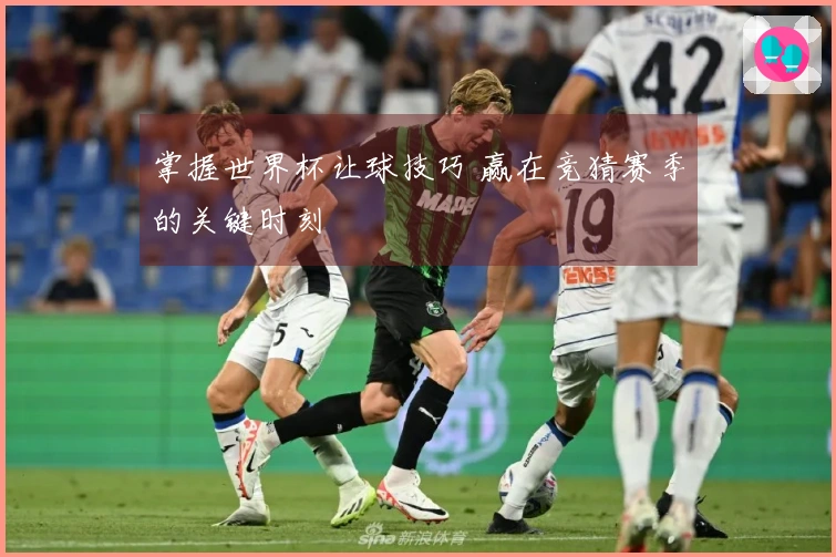 掌握世界杯让球技巧 赢在竞猜赛季的关键时刻