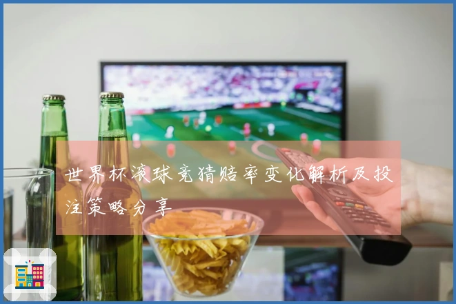 世界杯滚球竞猜赔率变化解析及投注策略分享