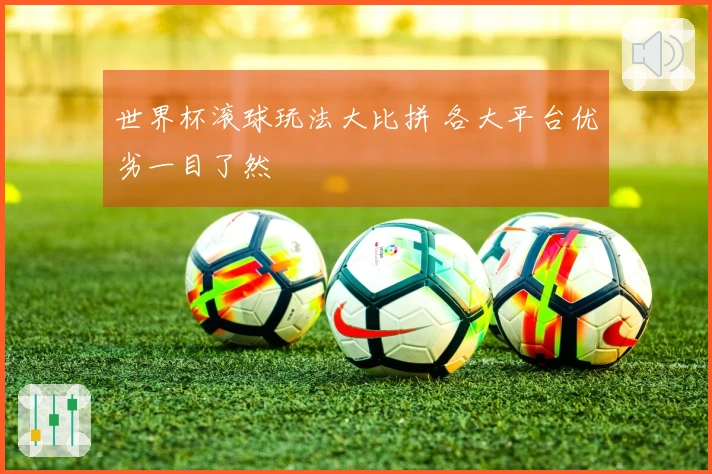 世界杯滚球玩法大比拼 各大平台优劣一目了然