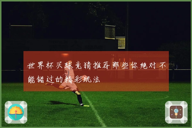 世界杯买球竞猜推荐那些你绝对不能错过的精彩玩法