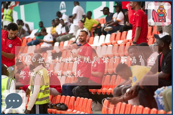 2026世界杯让球规则你了解吗？这些细节不可忽视