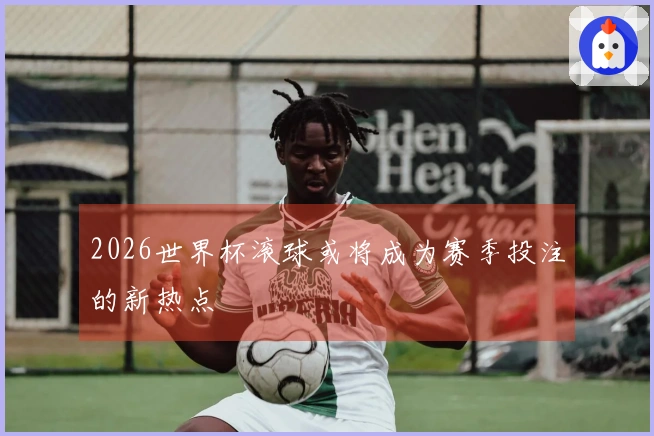 2026世界杯滚球或将成为赛季投注的新热点