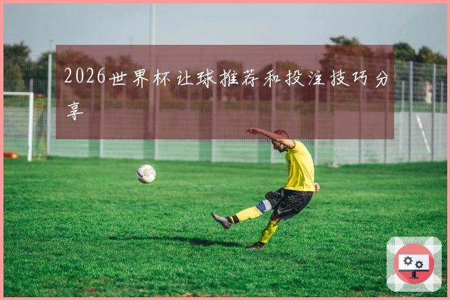 2026世界杯让球推荐和投注技巧分享