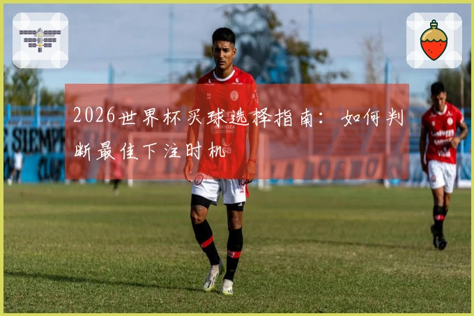 2026世界杯买球选择指南：如何判断最佳下注时机