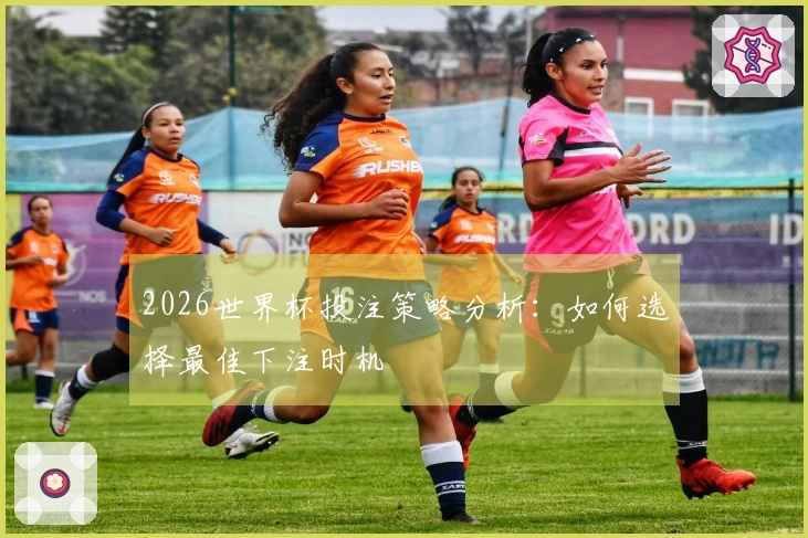 2026世界杯投注策略分析：如何选择最佳下注时机