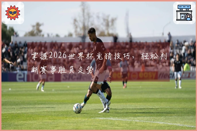 掌握2026世界杯竞猜技巧，轻松判断赛事胜负走势