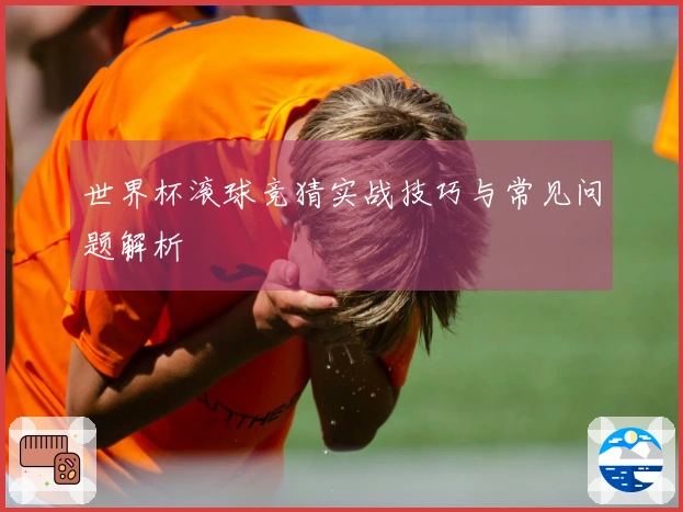 世界杯滚球竞猜实战技巧与常见问题解析