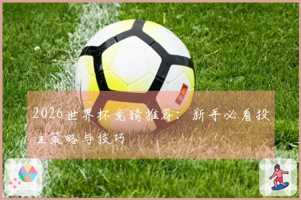 2026世界杯竞猜推荐：新手必看投注策略与技巧